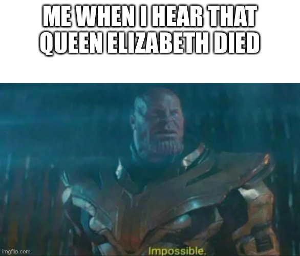 Thanos Impossible | ME WHEN I HEAR THAT QUEEN ELIZABETH DIED | image tagged in thanos impossible | made w/ Imgflip meme maker