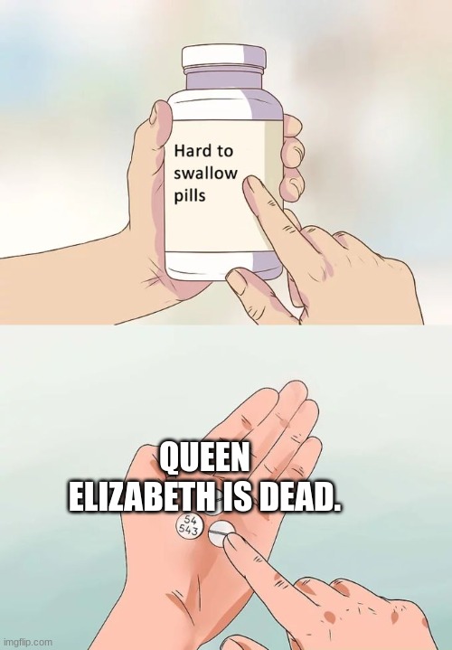 Hard To Swallow Pills Meme | QUEEN ELIZABETH IS DEAD. | image tagged in memes,hard to swallow pills | made w/ Imgflip meme maker