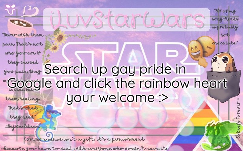 its beautiful |  Search up gay pride in 
Google and click the rainbow heart

your welcome :> | image tagged in iluvstarwars announcement template,lgbtq,google,gay pride,heart | made w/ Imgflip meme maker