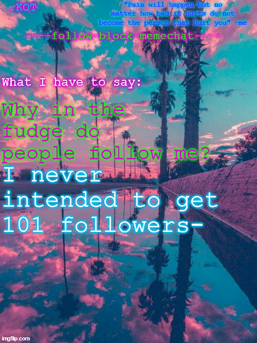 .K0T announcement temp V.2 | Why in the fudge do people follow me? I never intended to get 101 followers- | image tagged in kot announcement temp v 2 | made w/ Imgflip meme maker