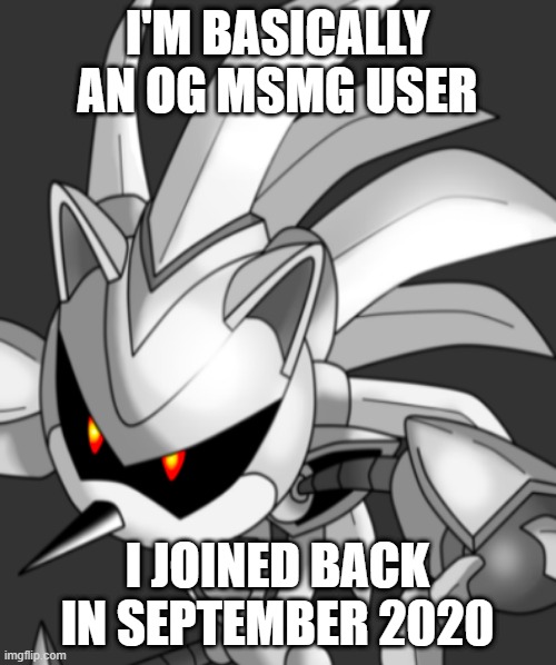 Silver sonic 3.0 head | I'M BASICALLY AN OG MSMG USER; I JOINED BACK IN SEPTEMBER 2020 | image tagged in silver sonic 3 0 head | made w/ Imgflip meme maker