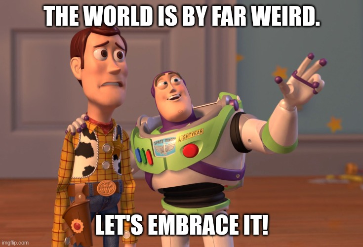 True | THE WORLD IS BY FAR WEIRD. LET'S EMBRACE IT! | image tagged in memes,x x everywhere | made w/ Imgflip meme maker