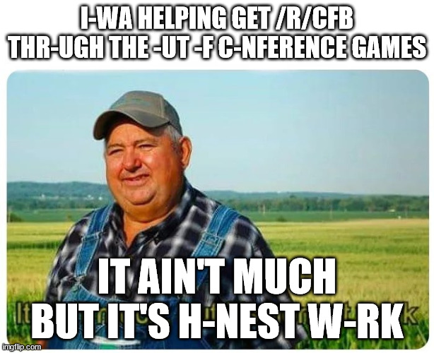 Honest work | I-WA HELPING GET /R/CFB THR-UGH THE -UT -F C-NFERENCE GAMES; IT AIN'T MUCH BUT IT'S H-NEST W-RK | image tagged in honest work | made w/ Imgflip meme maker