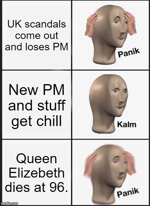 UK right now | UK scandals come out and loses PM; New PM and stuff get chill; Queen Elizebeth dies at 96. | image tagged in memes,panik kalm panik | made w/ Imgflip meme maker