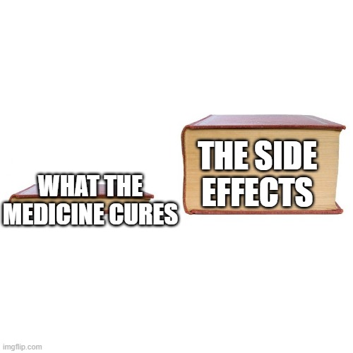 am i wrong tho? | THE SIDE EFFECTS; WHAT THE MEDICINE CURES | image tagged in small big book,smgs r da best | made w/ Imgflip meme maker