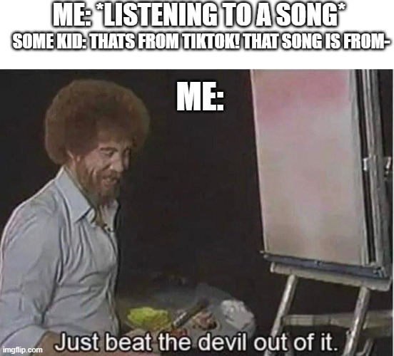so you have chosen death i see | ME: *LISTENING TO A SONG*; SOME KID: THATS FROM TIKTOK! THAT SONG IS FROM-; ME: | image tagged in blank white template,just beat the devil out of it | made w/ Imgflip meme maker