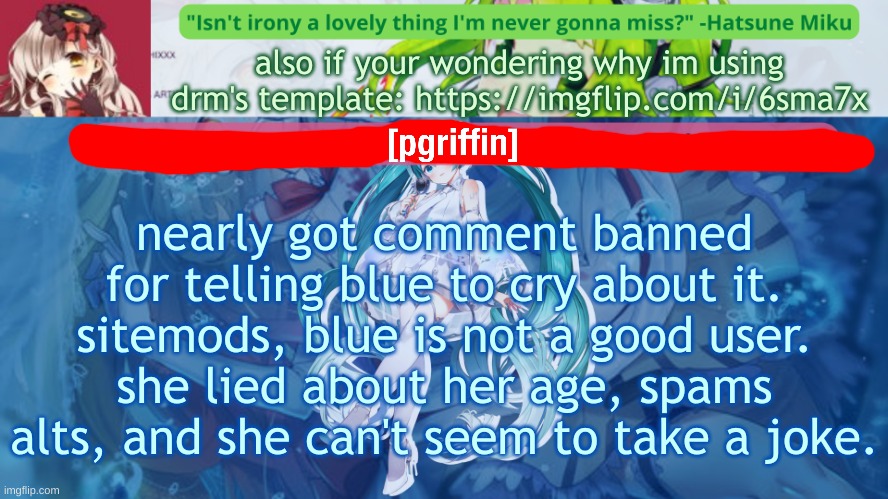 yea, https://imgflip.com/i/6sma7x | also if your wondering why im using drm's template: https://imgflip.com/i/6sma7x; nearly got comment banned for telling blue to cry about it. sitemods, blue is not a good user. she lied about her age, spams alts, and she can't seem to take a joke. | image tagged in memes,funny,drm'sdrm's vocaloid temp 2,pgriffin,comment banned,blue | made w/ Imgflip meme maker