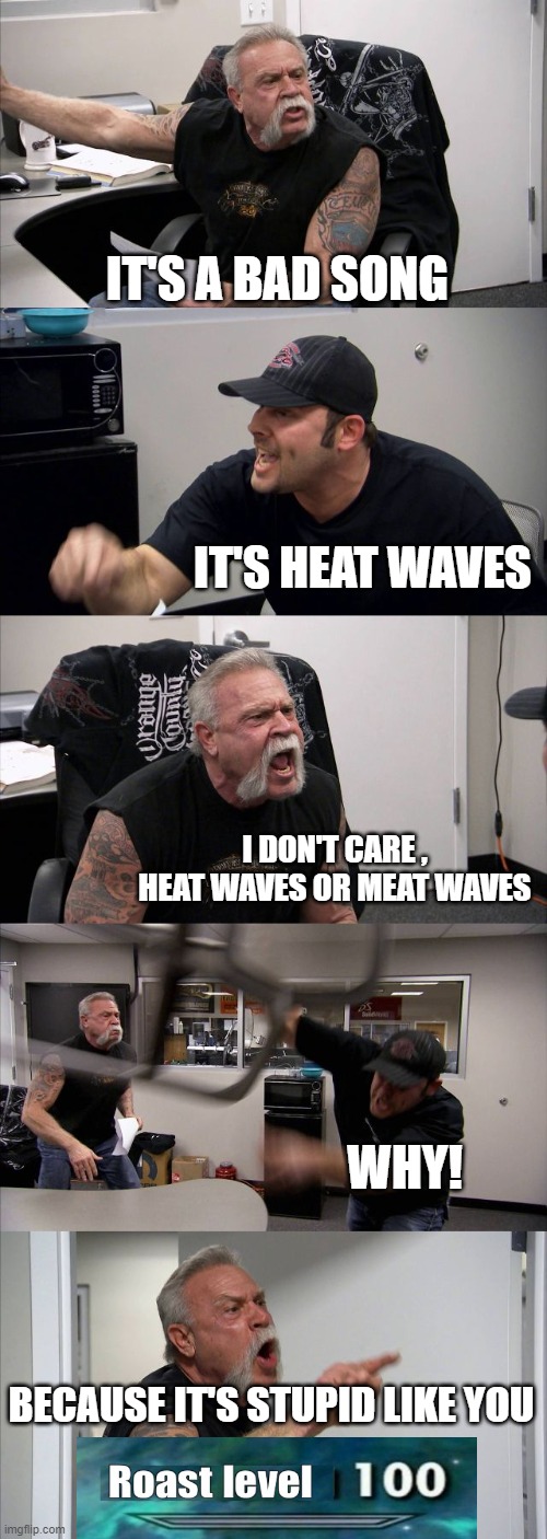 American Chopper Argument | IT'S A BAD SONG; IT'S HEAT WAVES; I DON'T CARE , HEAT WAVES OR MEAT WAVES; WHY! BECAUSE IT'S STUPID LIKE YOU | image tagged in memes,american chopper argument | made w/ Imgflip meme maker