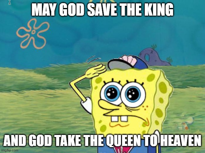Spongebob salute | MAY GOD SAVE THE KING AND GOD TAKE THE QUEEN TO HEAVEN | image tagged in spongebob salute | made w/ Imgflip meme maker
