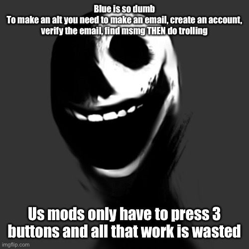 jack | Blue is so dumb
To make an alt you need to make an email, create an account, verify the email, find msmg THEN do trolling; Us mods only have to press 3 buttons and all that work is wasted | image tagged in jack | made w/ Imgflip meme maker