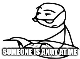 Cereal Guy's Daddy Meme | SOMEONE IS ANGY AT ME | image tagged in memes,cereal guy's daddy | made w/ Imgflip meme maker