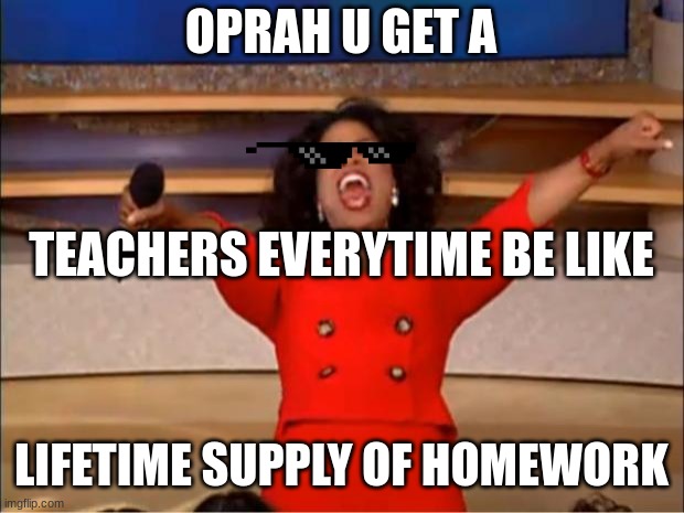 Oprah You Get A | OPRAH U GET A; TEACHERS EVERYTIME BE LIKE; LIFETIME SUPPLY OF HOMEWORK | image tagged in memes,oprah you get a | made w/ Imgflip meme maker