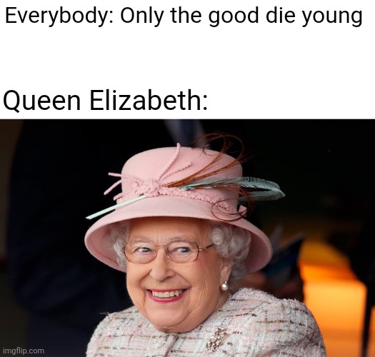 queen elizabeth | Everybody: Only the good die young; Queen Elizabeth: | image tagged in queen elizabeth,funny memes | made w/ Imgflip meme maker
