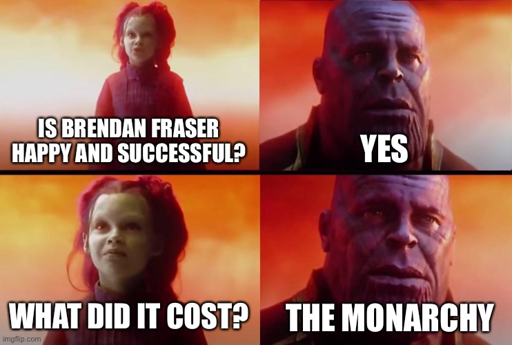 Brendan Fraser | IS BRENDAN FRASER HAPPY AND SUCCESSFUL? YES; WHAT DID IT COST? THE MONARCHY | image tagged in thanos what did it cost,brendan fraser | made w/ Imgflip meme maker