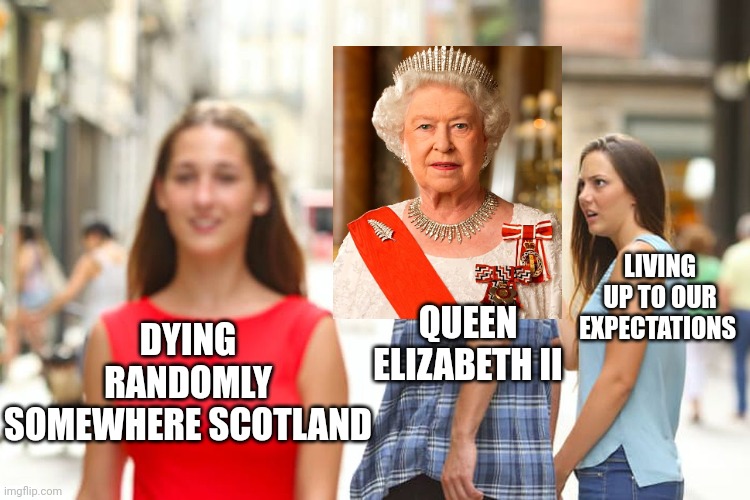 RIP QUEEN ELIZABETH | LIVING UP TO OUR EXPECTATIONS; DYING RANDOMLY SOMEWHERE SCOTLAND; QUEEN ELIZABETH II | image tagged in memes,distracted boyfriend | made w/ Imgflip meme maker