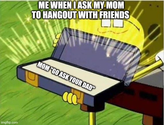 Relatable right | ME WHEN I ASK MY MOM TO HANGOUT WITH FRIENDS; MOM "GO ASK YOUR DAD" | image tagged in spongbob secret weapon,relatable | made w/ Imgflip meme maker