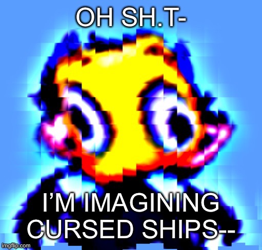 Disturbed Levion but holy sh.t | OH SH.T-; I’M IMAGINING CURSED SHIPS-- | image tagged in disturbed levion but holy sh t | made w/ Imgflip meme maker