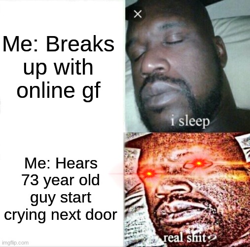 Sleeping Shaq | Me: Breaks up with online gf; Me: Hears 73 year old guy start crying next door | image tagged in memes,sleeping shaq | made w/ Imgflip meme maker