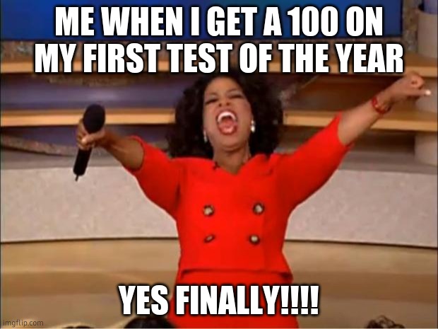 Oprah You Get A | ME WHEN I GET A 100 ON MY FIRST TEST OF THE YEAR; YES FINALLY!!!! | image tagged in memes,oprah you get a | made w/ Imgflip meme maker