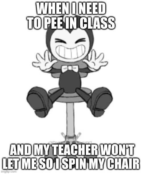 when you need to pee | WHEN I NEED TO PEE IN CLASS; AND MY TEACHER WON'T LET ME SO I SPIN MY CHAIR | image tagged in funny memes | made w/ Imgflip meme maker