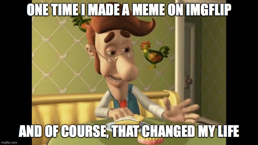 Jimmy Neutron's Dad | ONE TIME I MADE A MEME ON IMGFLIP; AND OF COURSE, THAT CHANGED MY LIFE | image tagged in jimmy neutron's dad | made w/ Imgflip meme maker
