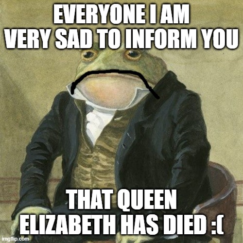 Very sad | EVERYONE I AM VERY SAD TO INFORM YOU; THAT QUEEN ELIZABETH HAS DIED :( | image tagged in gentlemen it is with great pleasure to inform you that,queen elizabeth,sad but true,sad,died,death | made w/ Imgflip meme maker
