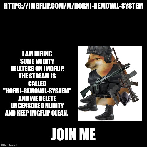 Pls join us. | I AM HIRING SOME NUDITY DELETERS ON IMGFLIP. THE STREAM IS CALLED "HORNI-REMOVAL-SYSTEM" AND WE DELETE UNCENSORED NUDITY AND KEEP IMGFLIP CLEAN. | image tagged in go to horny jail,join me | made w/ Imgflip meme maker