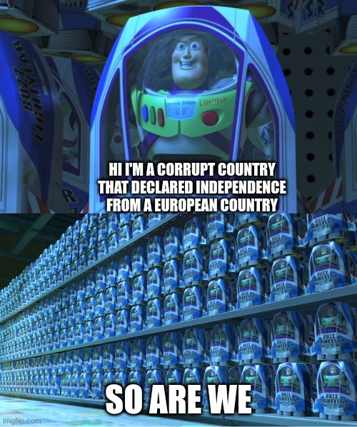 Corrupt Countries | HI I'M A CORRUPT COUNTRY THAT DECLARED INDEPENDENCE FROM A EUROPEAN COUNTRY; SO ARE WE | image tagged in buzz lightyear clones | made w/ Imgflip meme maker