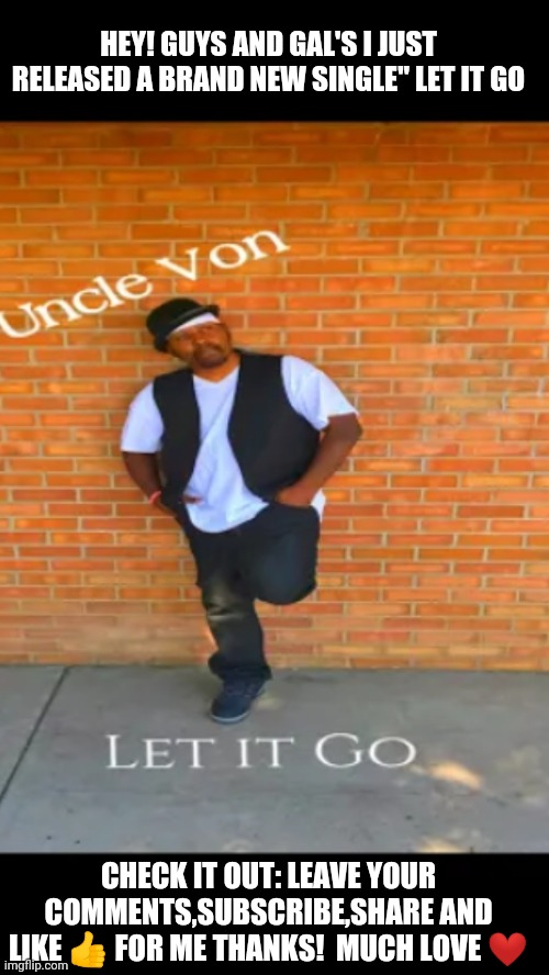 Uncle Von Let it Go https://youtu.be/itLTHkLXs_c | HEY! GUYS AND GAL'S I JUST RELEASED A BRAND NEW SINGLE" LET IT GO; CHECK IT OUT: LEAVE YOUR COMMENTS,SUBSCRIBE,SHARE AND LIKE 👍 FOR ME THANKS!  MUCH LOVE ❤ | image tagged in music | made w/ Imgflip meme maker