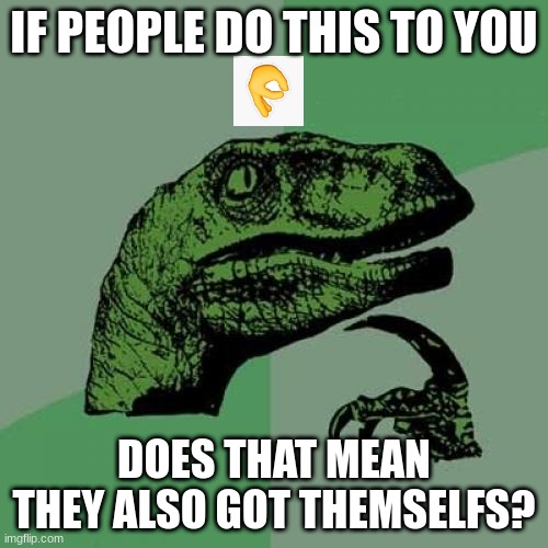 I have a theory | IF PEOPLE DO THIS TO YOU; DOES THAT MEAN THEY ALSO GOT THEMSELFS? | image tagged in memes,philosoraptor | made w/ Imgflip meme maker