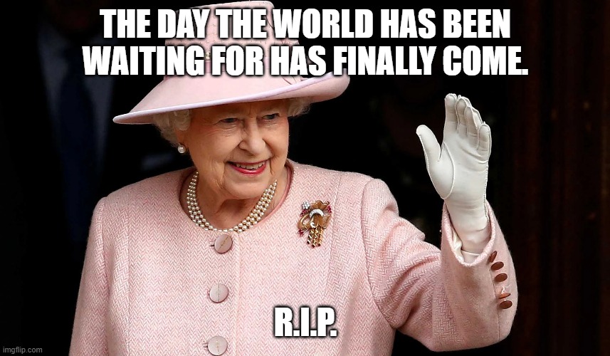 THE DAY THE WORLD HAS BEEN WAITING FOR HAS FINALLY COME. R.I.P. | image tagged in queen elizabeth | made w/ Imgflip meme maker