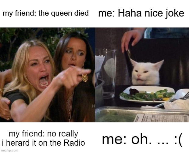 Woman Yelling At Cat | my friend: the queen died; me: Haha nice joke; my friend: no really i herard it on the Radio; me: oh. ... :( | image tagged in memes,woman yelling at cat | made w/ Imgflip meme maker