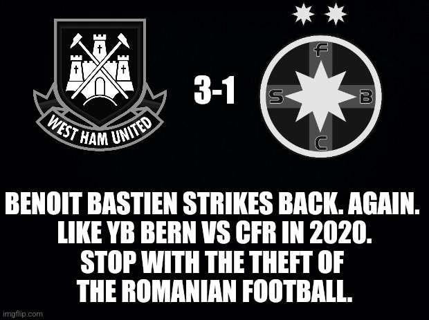 West Ham 3-1 FCSB | 3-1; BENOIT BASTIEN STRIKES BACK. AGAIN. 
LIKE YB BERN VS CFR IN 2020.

STOP WITH THE THEFT OF 
THE ROMANIAN FOOTBALL. | image tagged in fcsb,conference,futbol,dark,memes | made w/ Imgflip meme maker