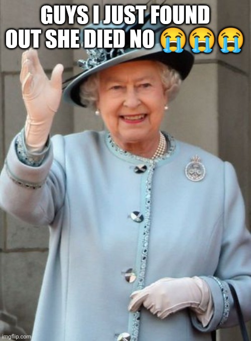 Queen Elizabeth  | GUYS I JUST FOUND OUT SHE DIED NO 😭😭😭 | image tagged in queen elizabeth | made w/ Imgflip meme maker