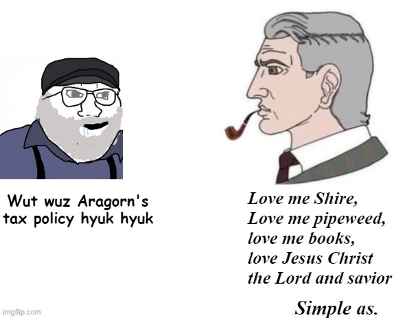 Love me Shire, Love me pipeweed, love me books, love Jesus Christ the Lord and savior; Wut wuz Aragorn's tax policy hyuk hyuk; Simple as. | image tagged in george rr martin and jrr tolkien,blank white template,aragorn | made w/ Imgflip meme maker