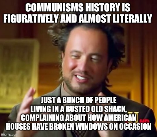 Ancient Aliens Meme | COMMUNISMS HISTORY IS  FIGURATIVELY AND ALMOST LITERALLY; JUST A BUNCH OF PEOPLE LIVING IN A RUSTED OLD SHACK, COMPLAINING ABOUT HOW AMERICAN HOUSES HAVE BROKEN WINDOWS ON OCCASION | image tagged in memes,ancient aliens | made w/ Imgflip meme maker