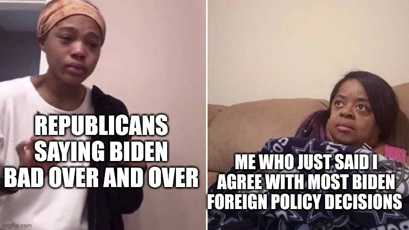 This hasn't actually happened to me thankfully | REPUBLICANS SAYING BIDEN BAD OVER AND OVER; ME WHO JUST SAID I AGREE WITH MOST BIDEN FOREIGN POLICY DECISIONS | image tagged in me explaining to my mom | made w/ Imgflip meme maker