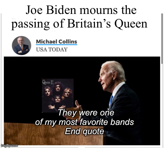 Joe Biden mourns the passing of Britain’s Queen; They were one of my most favorite bands 
End quote | image tagged in politics lol,memes | made w/ Imgflip meme maker