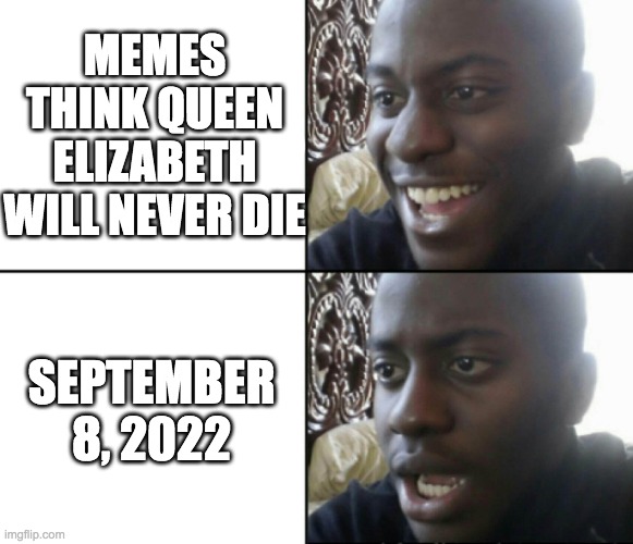 rip | MEMES THINK QUEEN ELIZABETH WILL NEVER DIE; SEPTEMBER 8, 2022 | image tagged in happy / shock | made w/ Imgflip meme maker