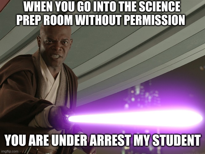 mace windu |  WHEN YOU GO INTO THE SCIENCE PREP ROOM WITHOUT PERMISSION; YOU ARE UNDER ARREST MY STUDENT | image tagged in mace windu | made w/ Imgflip meme maker