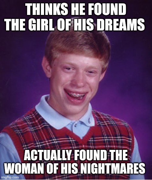 Cold as ice |  THINKS HE FOUND THE GIRL OF HIS DREAMS; ACTUALLY FOUND THE WOMAN OF HIS NIGHTMARES | image tagged in memes,bad luck brian,dating sucks,still a better love story than twilight,love and friendship | made w/ Imgflip meme maker