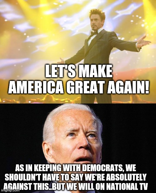 LET'S MAKE AMERICA GREAT AGAIN! AS IN KEEPING WITH DEMOCRATS, WE SHOULDN'T HAVE TO SAY WE'RE ABSOLUTELY AGAINST THIS..BUT WE WILL ON NATIONAL TV | image tagged in tony stark success,joe biden | made w/ Imgflip meme maker