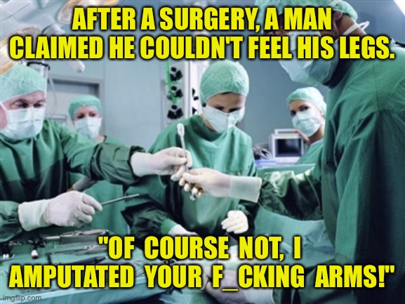 After surgery | AFTER A SURGERY, A MAN CLAIMED HE COULDN'T FEEL HIS LEGS. "OF  COURSE  NOT,  I  AMPUTATED  YOUR  F_CKING  ARMS!" | image tagged in surgeon,patient,feel legs,amputated arms,man | made w/ Imgflip meme maker