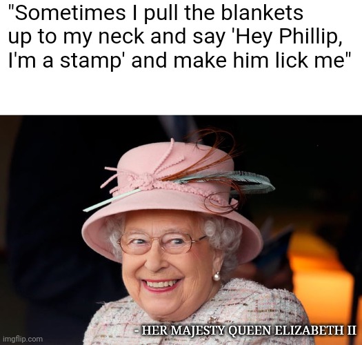queen elizabeth | "Sometimes I pull the blankets up to my neck and say 'Hey Phillip, I'm a stamp' and make him lick me"; - HER MAJESTY QUEEN ELIZABETH II | image tagged in queen elizabeth,funny memes | made w/ Imgflip meme maker