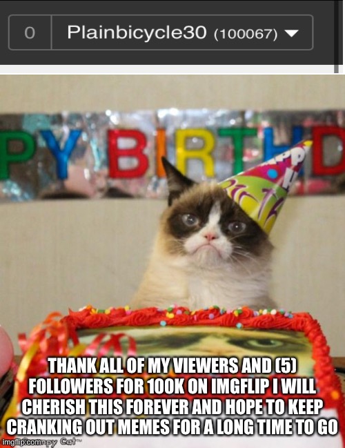 Thank you so much | THANK ALL OF MY VIEWERS AND (5) FOLLOWERS FOR 100K ON IMGFLIP I WILL CHERISH THIS FOREVER AND HOPE TO KEEP CRANKING OUT MEMES FOR A LONG TIME TO GO | image tagged in memes,grumpy cat birthday,grumpy cat | made w/ Imgflip meme maker