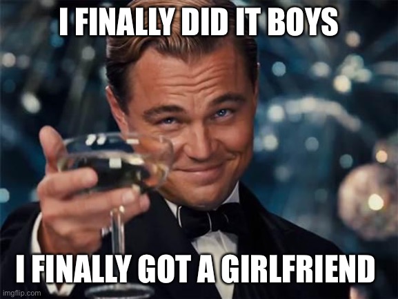 I am extremely happy now | I FINALLY DID IT BOYS; I FINALLY GOT A GIRLFRIEND | image tagged in girlfriend | made w/ Imgflip meme maker
