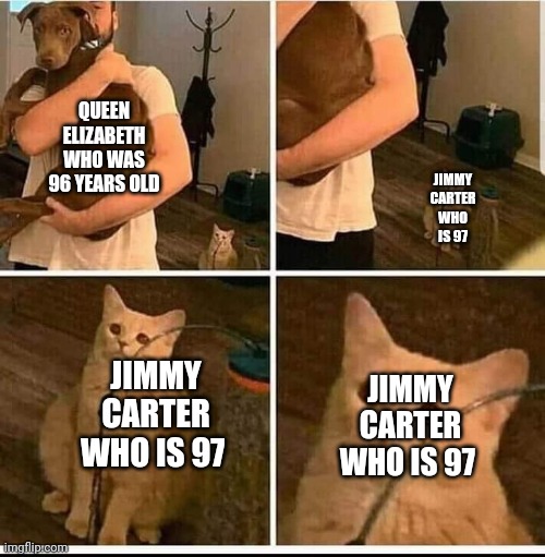 Jimmy Carter who is 97 | QUEEN ELIZABETH WHO WAS 96 YEARS OLD; JIMMY CARTER WHO IS 97; JIMMY CARTER WHO IS 97; JIMMY CARTER WHO IS 97 | image tagged in man holding dog cat in the back | made w/ Imgflip meme maker