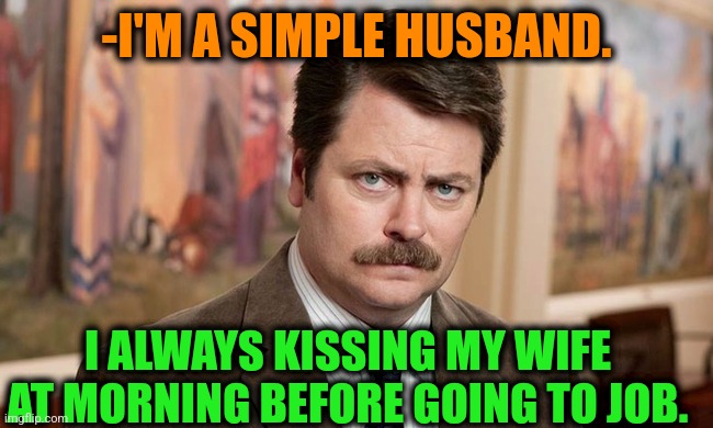 -Main rule. | -I'M A SIMPLE HUSBAND. I ALWAYS KISSING MY WIFE AT MORNING BEFORE GOING TO JOB. | image tagged in i'm a simple man,ron swanson,husband wife,kissing,always has been,good job | made w/ Imgflip meme maker