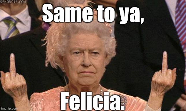 Queen Elizabeth Flipping The Bird | Same to ya, Felicia. | image tagged in queen elizabeth flipping the bird,british royals,i hate my job,arrogance | made w/ Imgflip meme maker
