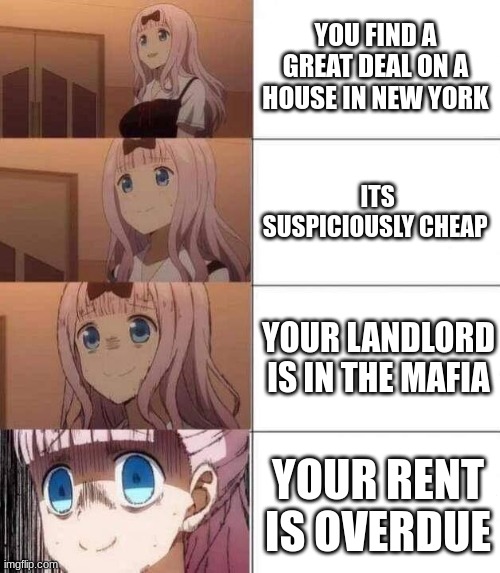 chika template | YOU FIND A GREAT DEAL ON A HOUSE IN NEW YORK; ITS SUSPICIOUSLY CHEAP; YOUR LANDLORD IS IN THE MAFIA; YOUR RENT IS OVERDUE | image tagged in chika template | made w/ Imgflip meme maker